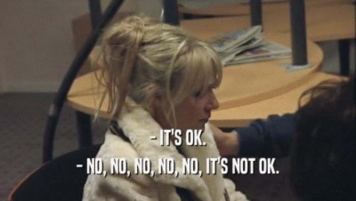 - IT'S OK. - NO, NO, NO, NO, NO, IT'S NOT OK. 