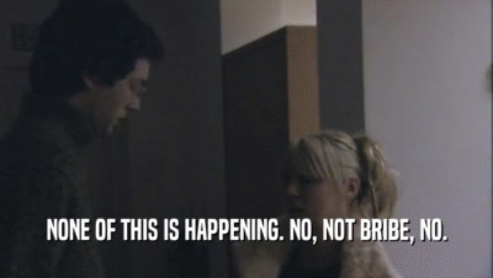 NONE OF THIS IS HAPPENING. NO, NOT BRIBE, NO.  