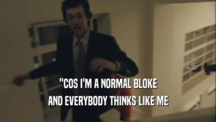 ''COS I'M A NORMAL BLOKE AND EVERYBODY THINKS LIKE ME 