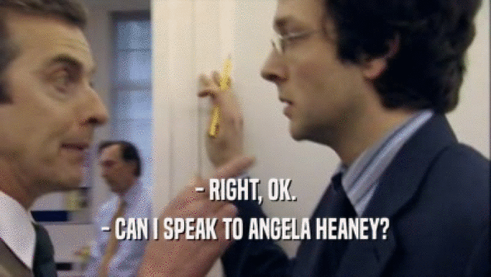 - RIGHT, OK. - CAN I SPEAK TO ANGELA HEANEY? 