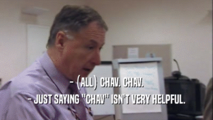 - (ALL) CHAV. CHAV.
 - JUST SAYING ''CHAV'' ISN'T VERY HELPFUL.
 