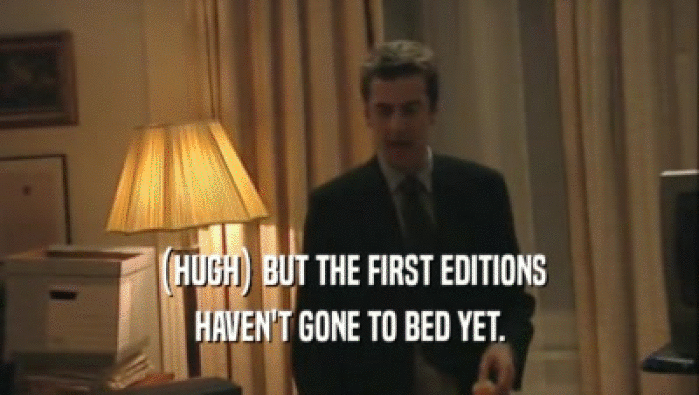 (HUGH) BUT THE FIRST EDITIONS HAVEN'T GONE TO BED YET. 