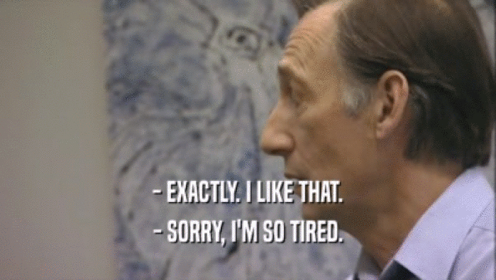 - EXACTLY. I LIKE THAT. - SORRY, I'M SO TIRED. 
