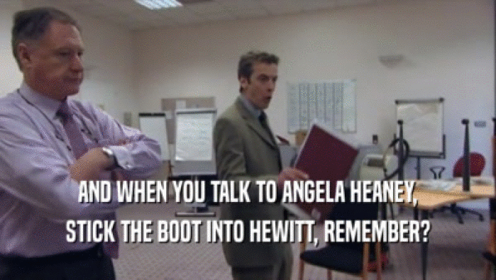 AND WHEN YOU TALK TO ANGELA HEANEY, STICK THE BOOT INTO HEWITT, REMEMBER? 