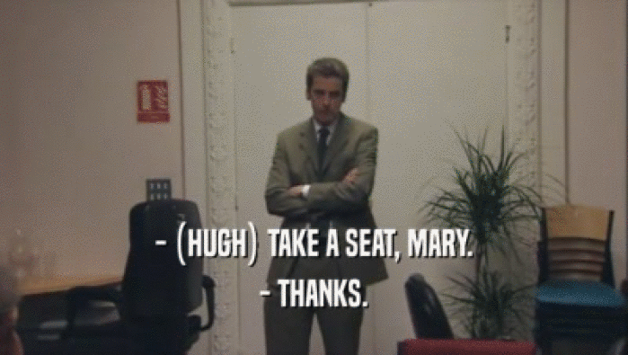 - (HUGH) TAKE A SEAT, MARY.
 - THANKS.
 