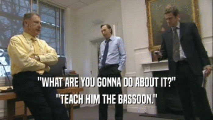 ''WHAT ARE YOU GONNA DO ABOUT IT?'' ''TEACH HIM THE BASSOON.'' 