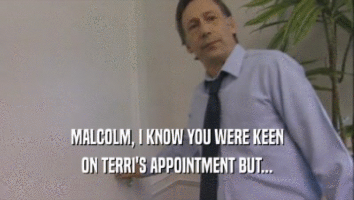 MALCOLM, I KNOW YOU WERE KEEN ON TERRI'S APPOINTMENT BUT... 