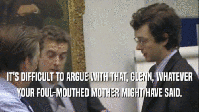 IT'S DIFFICULT TO ARGUE WITH THAT, GLENN, WHATEVER YOUR FOUL-MOUTHED MOTHER MIGHT HAVE SAID. 