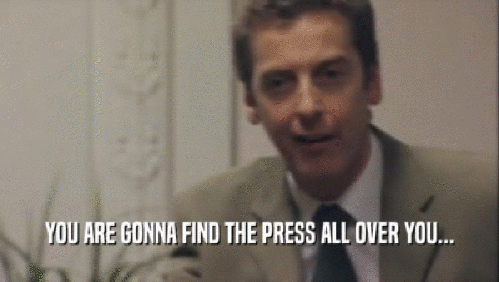 YOU ARE GONNA FIND THE PRESS ALL OVER YOU...  