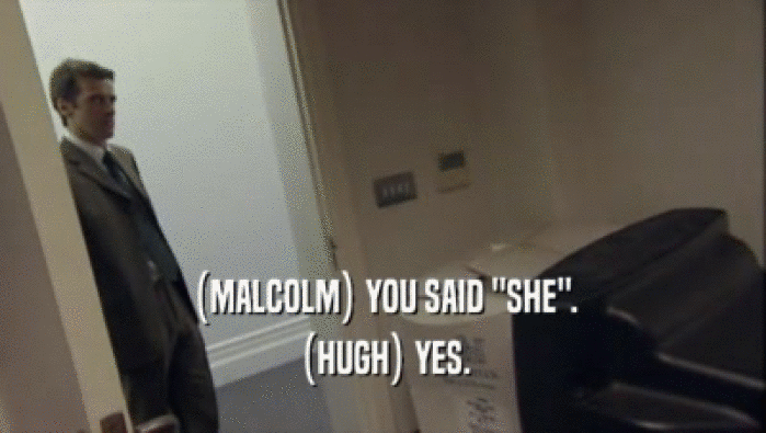 (MALCOLM) YOU SAID ''SHE''. (HUGH) YES. 