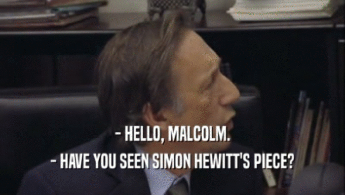 - HELLO, MALCOLM.
 - HAVE YOU SEEN SIMON HEWITT'S PIECE?
 