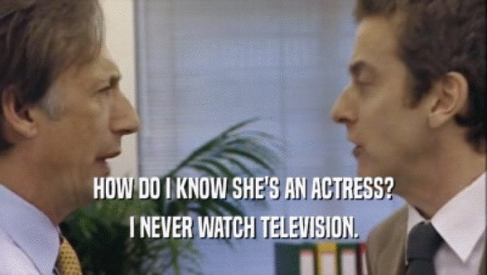 HOW DO I KNOW SHE'S AN ACTRESS?
 I NEVER WATCH TELEVISION.
 