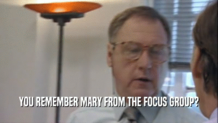 YOU REMEMBER MARY FROM THE FOCUS GROUP?
  