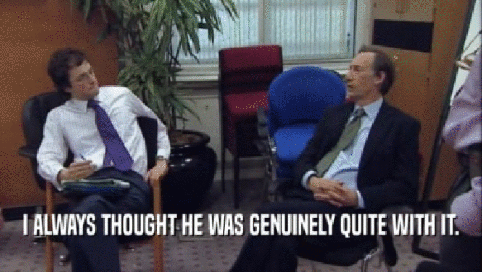 I ALWAYS THOUGHT HE WAS GENUINELY QUITE WITH IT.  