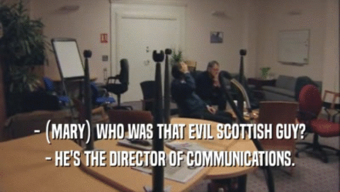 - (MARY) WHO WAS THAT EVIL SCOTTISH GUY? - HE'S THE DIRECTOR OF COMMUNICATIONS. 
