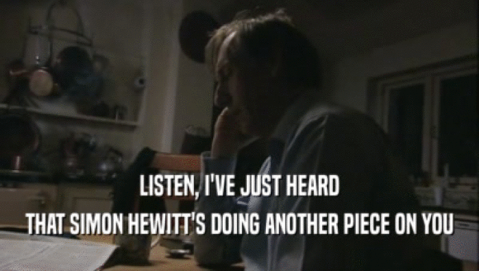 LISTEN, I'VE JUST HEARD THAT SIMON HEWITT'S DOING ANOTHER PIECE ON YOU 