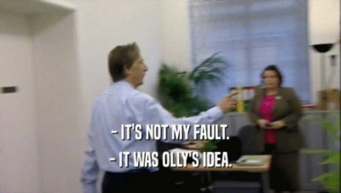- IT'S NOT MY FAULT. - IT WAS OLLY'S IDEA. 
