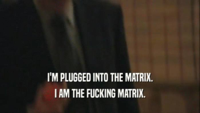 I'M PLUGGED INTO THE MATRIX. I AM THE FUCKING MATRIX. 