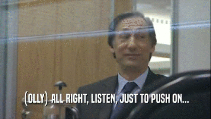 (OLLY) ALL RIGHT, LISTEN, JUST TO PUSH ON...  