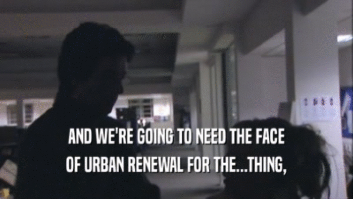 AND WE'RE GOING TO NEED THE FACE OF URBAN RENEWAL FOR THE...THING, 