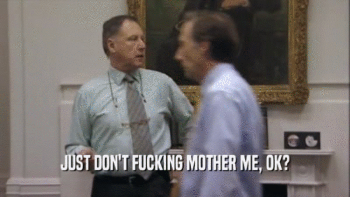 JUST DON'T FUCKING MOTHER ME, OK?  