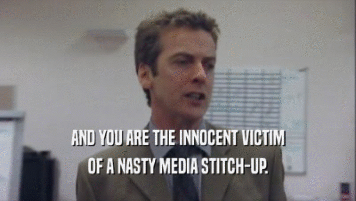 AND YOU ARE THE INNOCENT VICTIM OF A NASTY MEDIA STITCH-UP. 