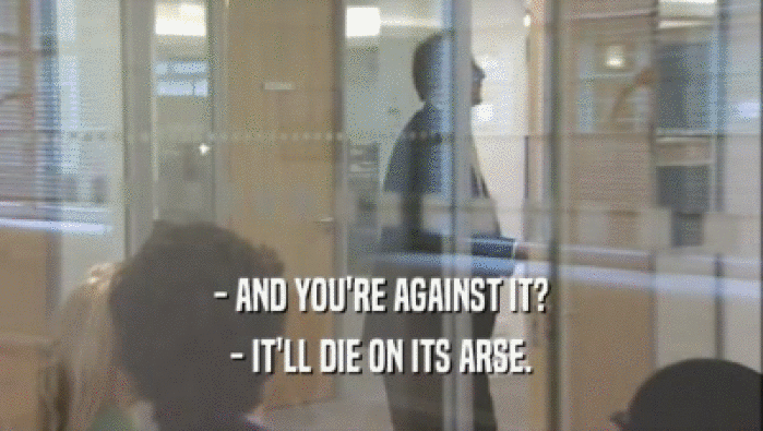 - AND YOU'RE AGAINST IT? - IT'LL DIE ON ITS ARSE. 