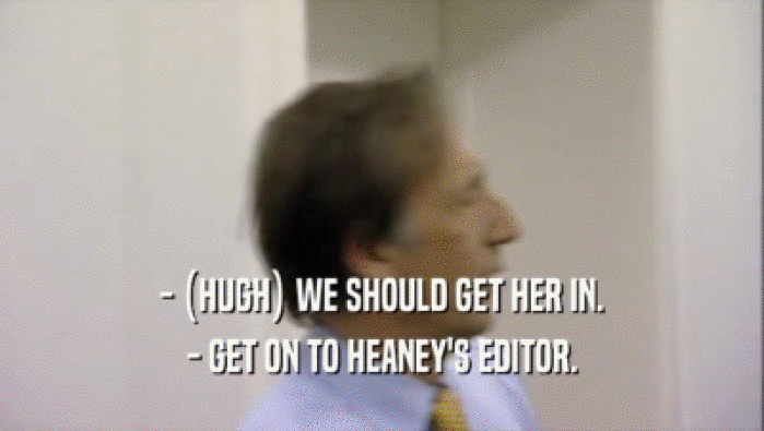 - (HUGH) WE SHOULD GET HER IN. - GET ON TO HEANEY'S EDITOR. 