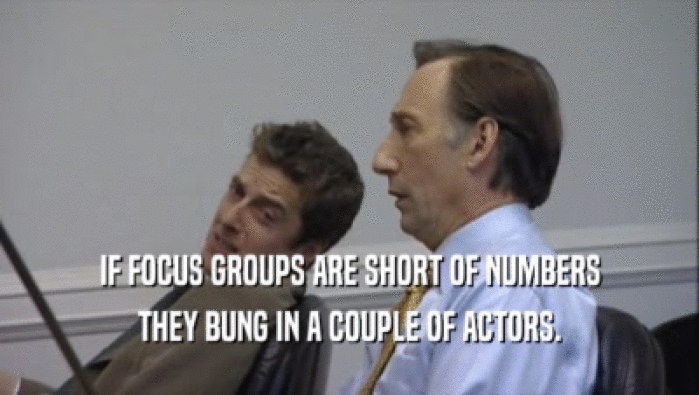 IF FOCUS GROUPS ARE SHORT OF NUMBERS THEY BUNG IN A COUPLE OF ACTORS. 