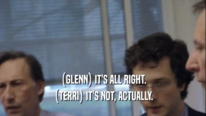 (GLENN) IT'S ALL RIGHT. (TERRI) IT'S NOT, ACTUALLY. 