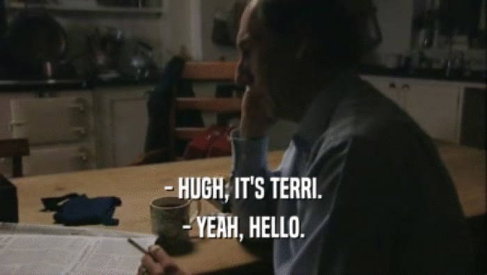 - HUGH, IT'S TERRI. - YEAH, HELLO. 