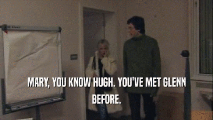 MARY, YOU KNOW HUGH. YOU'VE MET GLENN
 BEFORE.
 