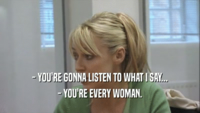 - YOU'RE GONNA LISTEN TO WHAT I SAY...
 - YOU'RE EVERY WOMAN.
 