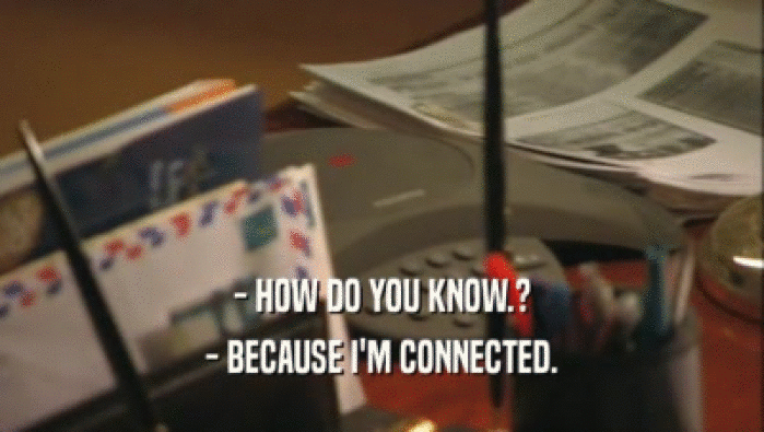 - HOW DO YOU KNOW.? - BECAUSE I'M CONNECTED. 