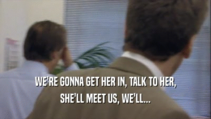 WE'RE GONNA GET HER IN, TALK TO HER, SHE'LL MEET US, WE'LL... 