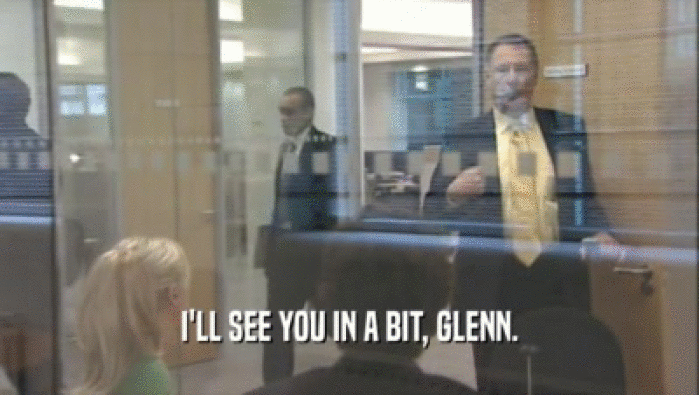 I'LL SEE YOU IN A BIT, GLENN.  