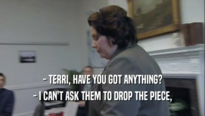 - TERRI, HAVE YOU GOT ANYTHING? - I CAN'T ASK THEM TO DROP THE PIECE, 