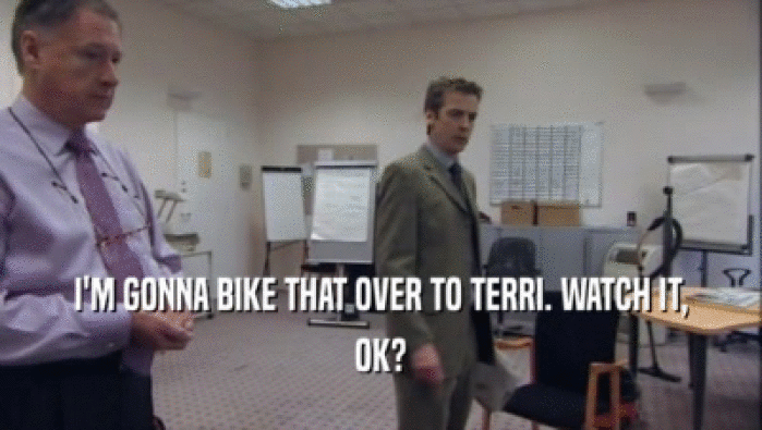 I'M GONNA BIKE THAT OVER TO TERRI. WATCH IT, OK? 