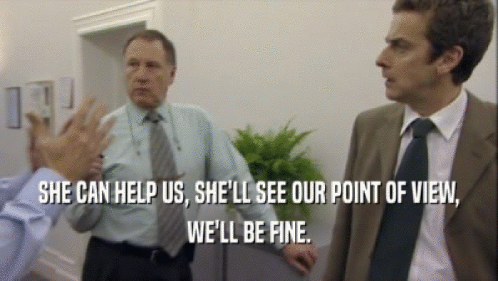 SHE CAN HELP US, SHE'LL SEE OUR POINT OF VIEW, WE'LL BE FINE. 