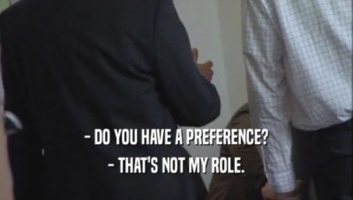 - DO YOU HAVE A PREFERENCE?
 - THAT'S NOT MY ROLE.
 