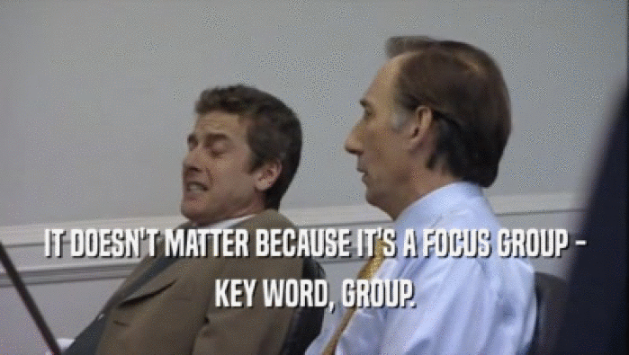 IT DOESN'T MATTER BECAUSE IT'S A FOCUS GROUP - KEY WORD, GROUP. 
