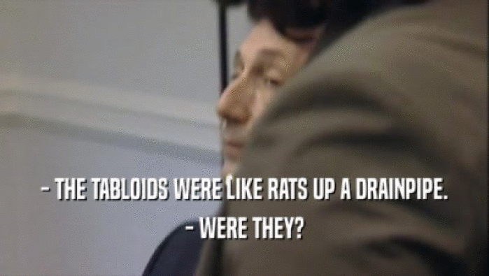 - THE TABLOIDS WERE LIKE RATS UP A DRAINPIPE. - WERE THEY? 
