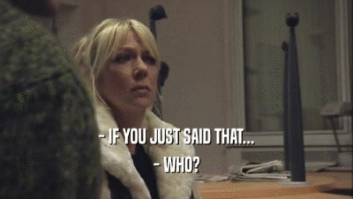 - IF YOU JUST SAID THAT... - WHO? 
