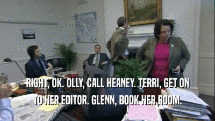RIGHT, OK. OLLY, CALL HEANEY. TERRI, GET ON TO HER EDITOR. GLENN, BOOK HER ROOM. 