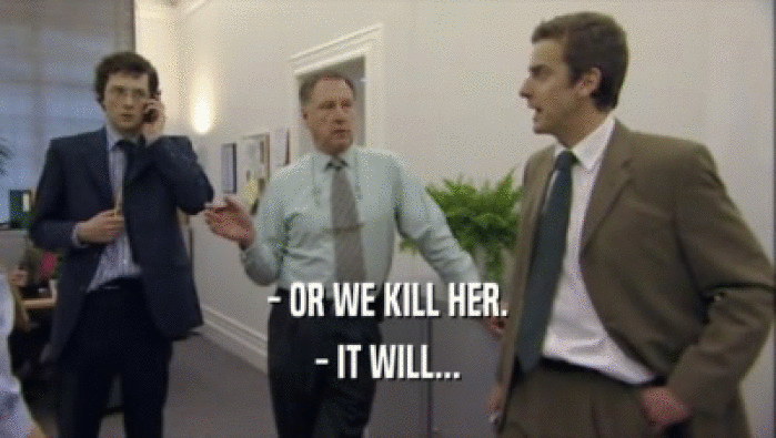 - OR WE KILL HER. - IT WILL... 