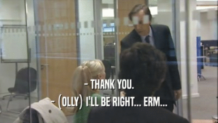 - THANK YOU. - (OLLY) I'LL BE RIGHT... ERM... 