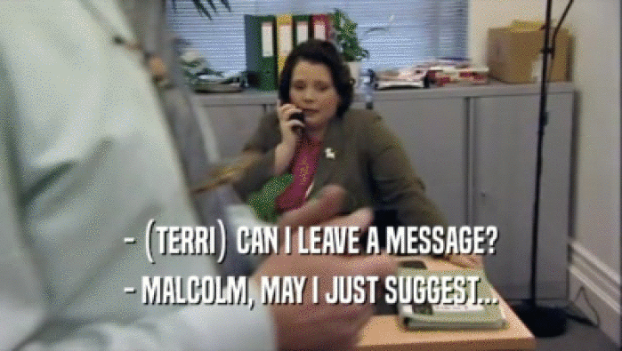 - (TERRI) CAN I LEAVE A MESSAGE? - MALCOLM, MAY I JUST SUGGEST... 