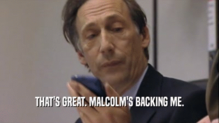THAT'S GREAT. MALCOLM'S BACKING ME.
  