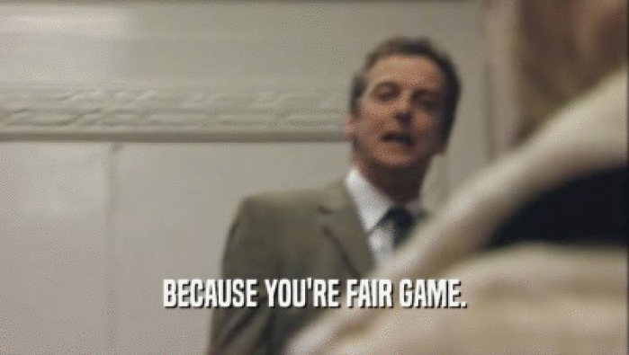 BECAUSE YOU'RE FAIR GAME.  