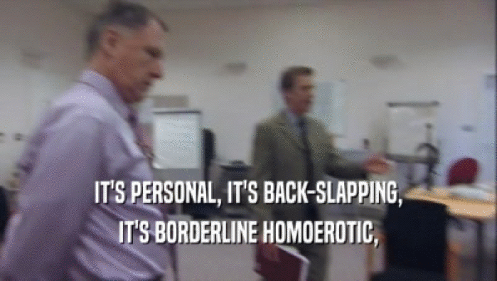 IT'S PERSONAL, IT'S BACK-SLAPPING, IT'S BORDERLINE HOMOEROTIC, 